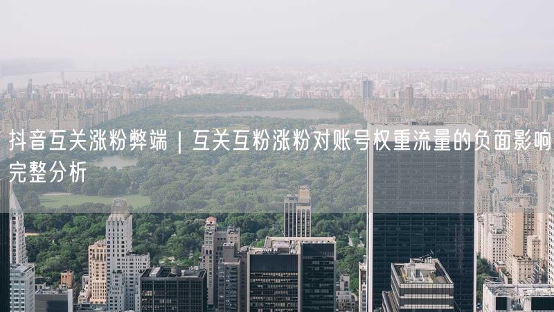 抖音互关涨粉弊端｜互关互粉涨粉对账号权重流量的负面影响完整分析