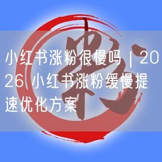 小红书涨粉很慢吗｜2026 小红书涨粉缓慢提速优化方案