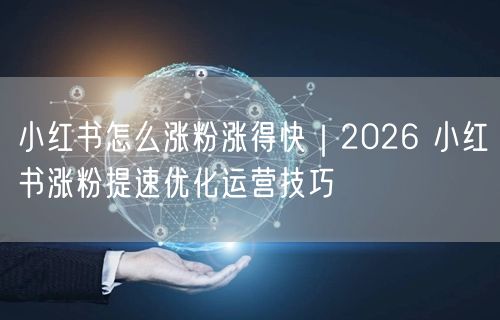 2026小红书运营：高效涨粉技巧与内容优化攻略