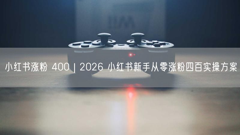2026小红书新手涨粉秘籍：四百粉实操方案大公开