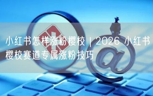 2026小红书樱校赛道：涨粉技巧与互动创作攻略