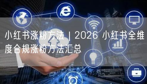 2026小红书全维度揭秘：合规涨粉方法与互动策略