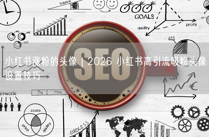 2026小红书涨粉秘籍：高引流吸粉头像设置技巧