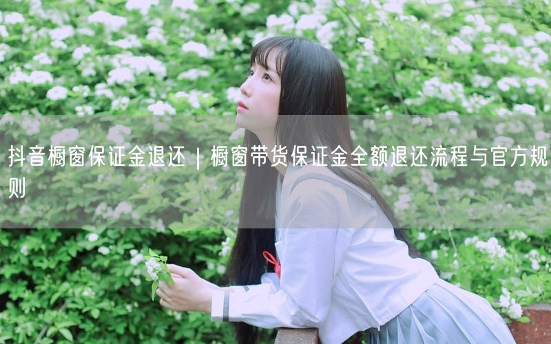 抖音橱窗保证金退还全攻略：流程、条件与到账时间
