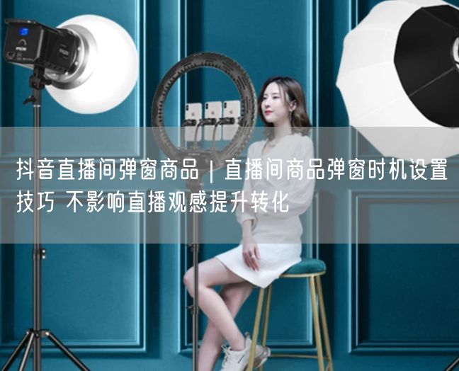 抖音直播间弹窗商品｜直播间商品弹窗时机设置技巧 不影响直播观感提升转化