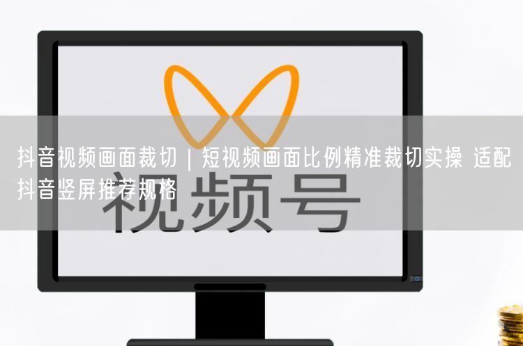 抖音视频画面裁切｜短视频画面比例精准裁切实操 适配抖音竖屏推荐规格