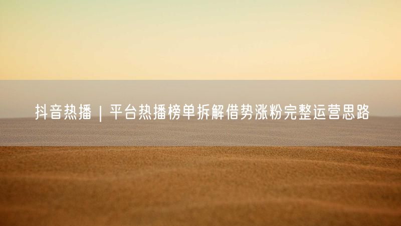抖音热播｜平台热播榜单拆解借势涨粉完整运营思路