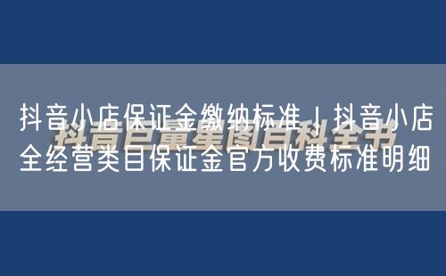 抖音小店保证金缴纳标准｜抖音小店全经营类目保证金官方收费标准明细