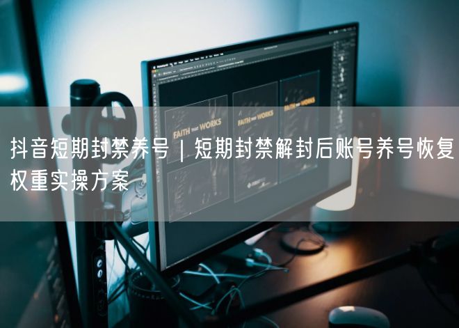 抖音短期封禁养号｜短期封禁解封后账号养号恢复权重实操方案