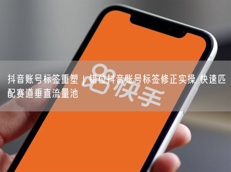 抖音账号标签重塑｜错位抖音账号标签修正实操 快速匹配赛道垂直流量池