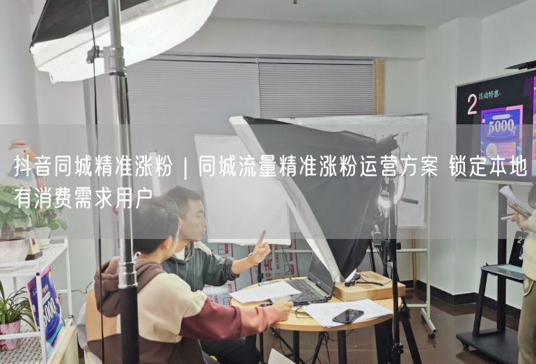抖音同城精准涨粉｜同城流量精准涨粉运营方案 锁定本地有消费需求用户