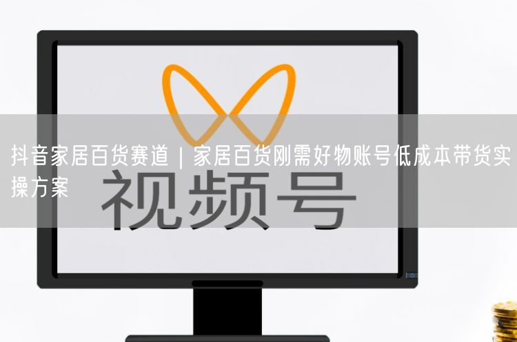 抖音家居百货赛道｜家居百货刚需好物账号低成本带货实操方案