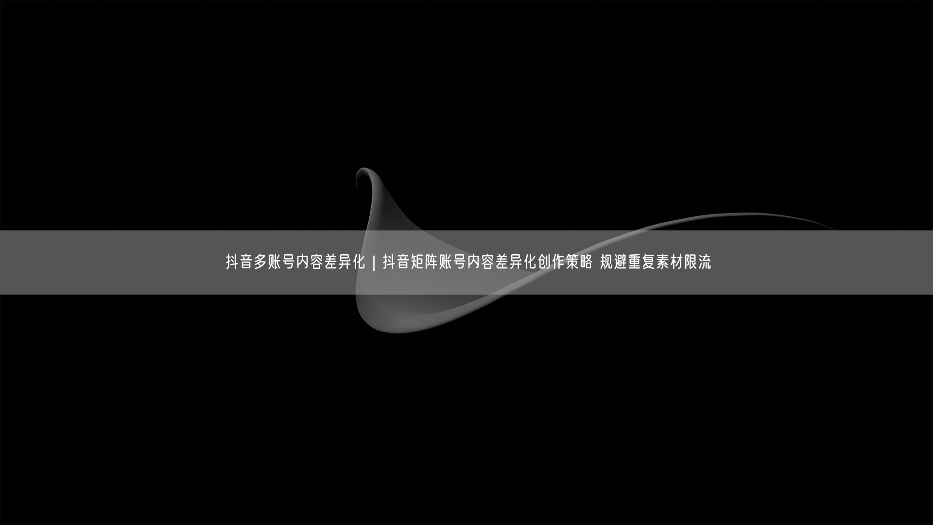 抖音多账号内容差异化｜抖音矩阵账号内容差异化创作策略 规避重复素材限流