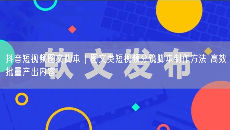 抖音短视频图文脚本｜图文类短视频分镜脚本制作方法 高效批量产出内容