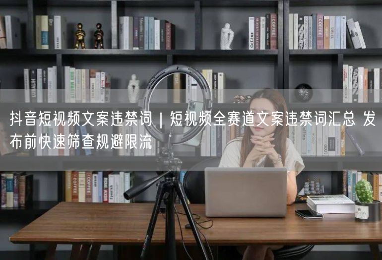 抖音短视频文案违禁词｜短视频全赛道文案违禁词汇总 发布前快速筛查规避限流