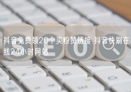 抖音免费领20个买粉赞链接 抖音快刷在线24小时网站