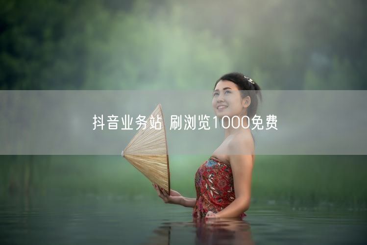 抖音业务站 刷浏览1000免费