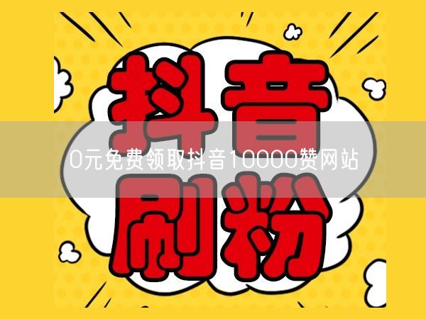 0元免费领取抖音10000赞网站