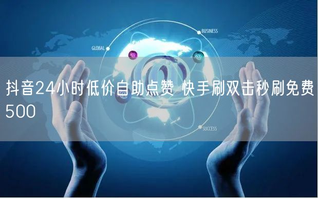 抖音24小时低价自助点赞 快手刷双击秒刷免费500