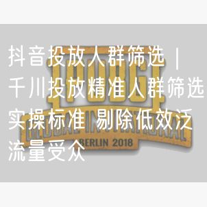 抖音投放人群筛选｜千川投放精准人群筛选实操标准 剔除低效泛流量受众
