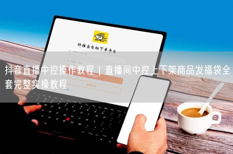抖音直播中控操作教程｜直播间中控上下架商品发福袋全套完整实操教程