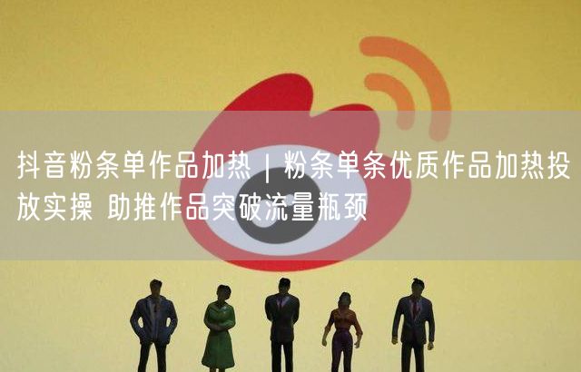 抖音粉条单作品加热｜粉条单条优质作品加热投放实操 助推作品突破流量瓶颈
