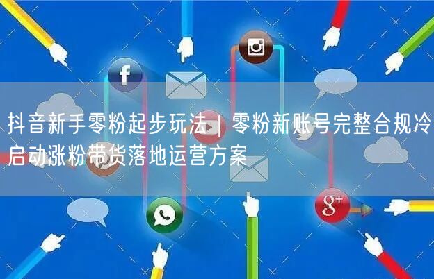 抖音新手零粉起步玩法｜零粉新账号完整合规冷启动涨粉带货落地运营方案