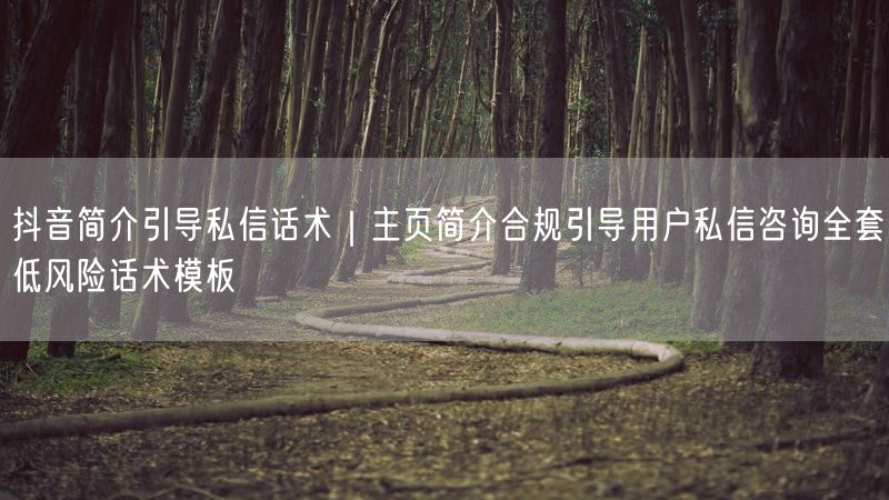 抖音简介引导私信话术｜主页简介合规引导用户私信咨询全套低风险话术模板