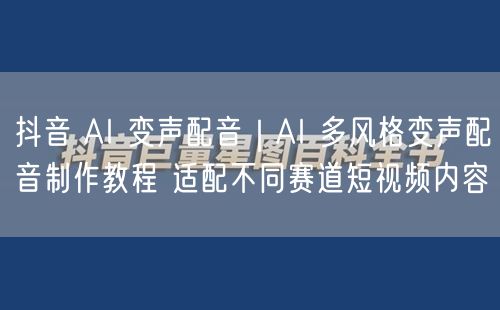 抖音 AI 变声配音｜AI 多风格变声配音制作教程 适配不同赛道短视频内容