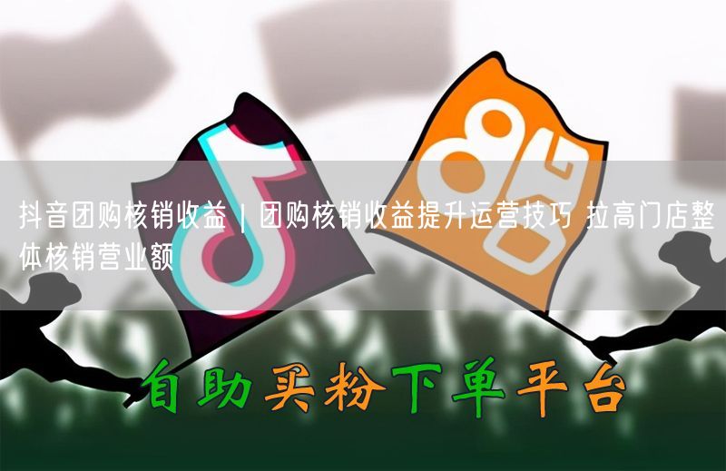 抖音团购核销收益｜团购核销收益提升运营技巧 拉高门店整体核销营业额