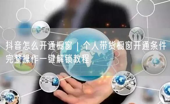 抖音怎么开通橱窗｜个人带货橱窗开通条件完整操作一键解锁教程