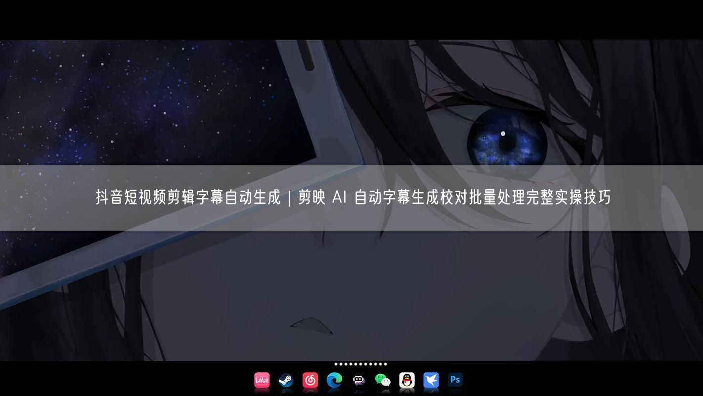 抖音短视频剪辑字幕自动生成｜剪映 AI 自动字幕生成校对批量处理完整实操技巧