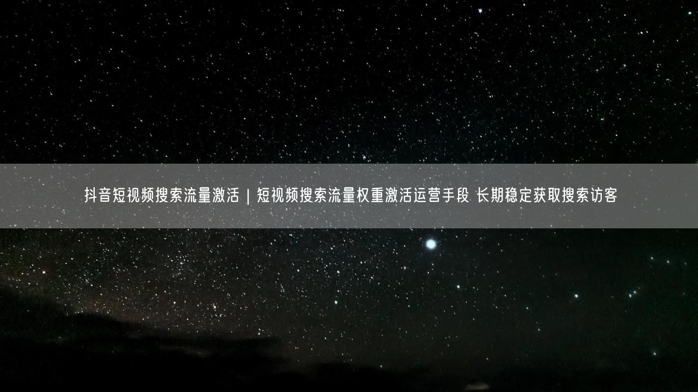 抖音短视频搜索流量激活｜短视频搜索流量权重激活运营手段 长期稳定获取搜索访客