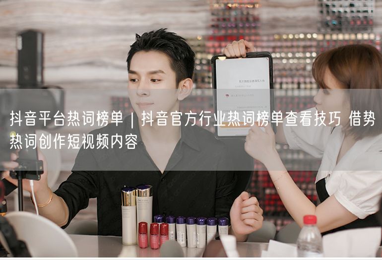 抖音平台热词榜单｜抖音官方行业热词榜单查看技巧 借势热词创作短视频内容