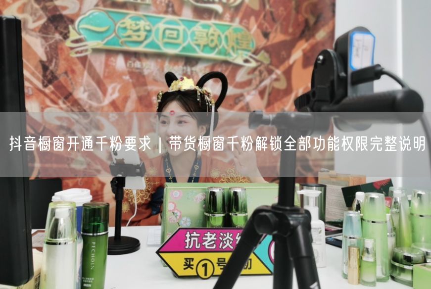 抖音橱窗开通千粉要求｜带货橱窗千粉解锁全部功能权限完整说明