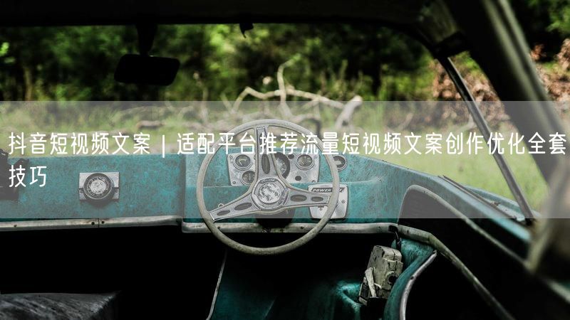 抖音短视频文案｜适配平台推荐流量短视频文案创作优化全套技巧
