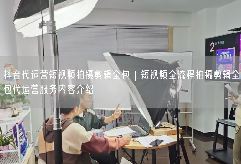 抖音代运营短视频拍摄剪辑全包｜短视频全流程拍摄剪辑全包代运营服务内容介绍