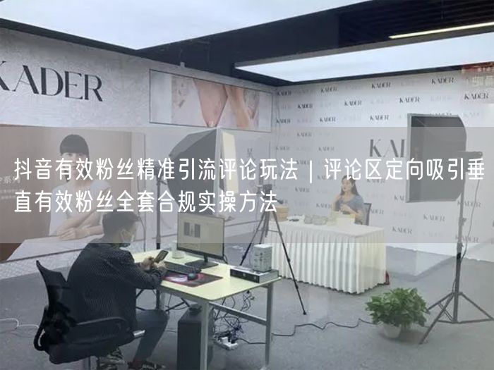 抖音有效粉丝精准引流评论玩法｜评论区定向吸引垂直有效粉丝全套合规实操方法