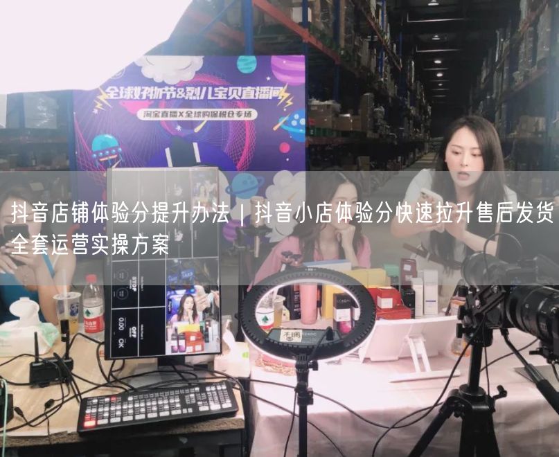 抖音店铺体验分提升办法｜抖音小店体验分快速拉升售后发货全套运营实操方案