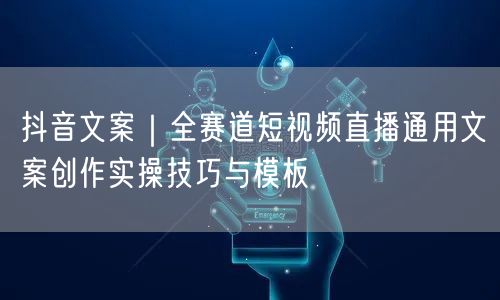 抖音文案｜全赛道短视频直播通用文案创作实操技巧与模板