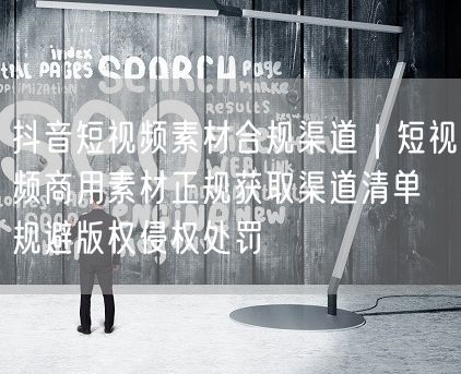 抖音短视频素材合规渠道｜短视频商用素材正规获取渠道清单 规避版权侵权处罚