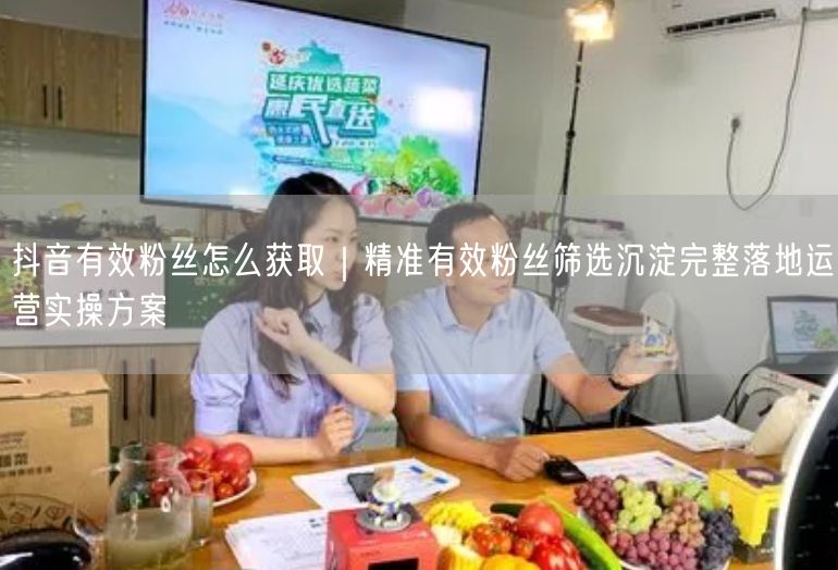 抖音有效粉丝怎么获取｜精准有效粉丝筛选沉淀完整落地运营实操方案