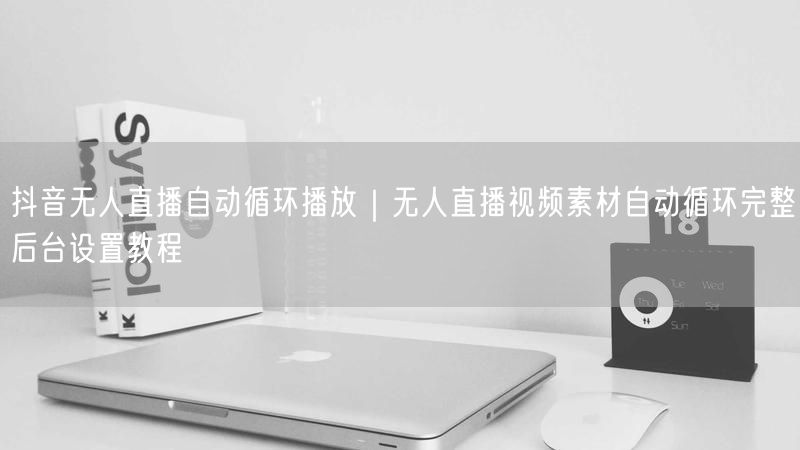 抖音无人直播自动循环播放｜无人直播视频素材自动循环完整后台设置教程