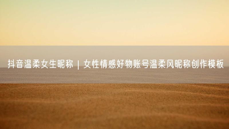 抖音温柔女生昵称｜女性情感好物账号温柔风昵称创作模板