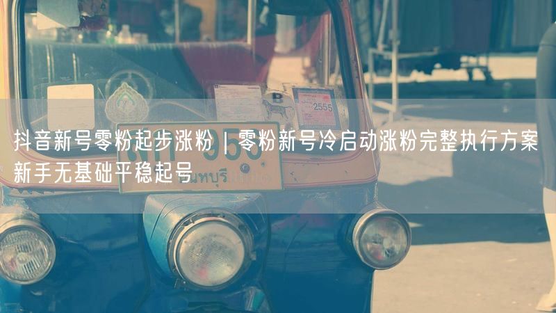 抖音新号零粉起步涨粉｜零粉新号冷启动涨粉完整执行方案 新手无基础平稳起号