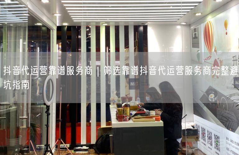 抖音代运营靠谱服务商｜筛选靠谱抖音代运营服务商完整避坑指南