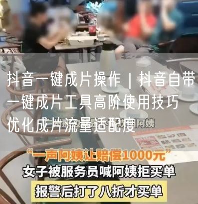 抖音一键成片操作｜抖音自带一键成片工具高阶使用技巧 优化成片流量适配度