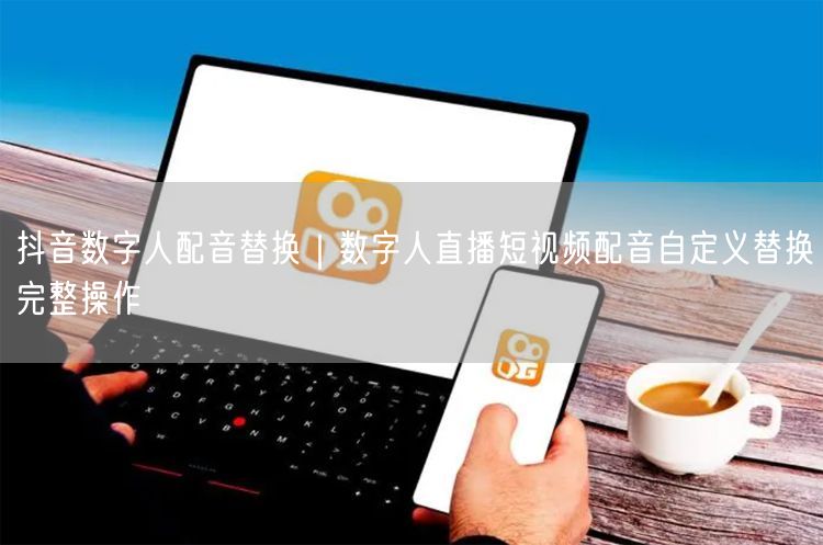 抖音数字人配音替换｜数字人直播短视频配音自定义替换完整操作