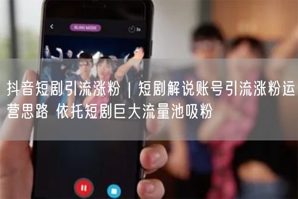 抖音短剧引流涨粉｜短剧解说账号引流涨粉运营思路 依托短剧巨大流量池吸粉