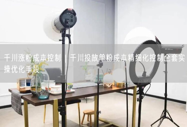 千川涨粉成本控制｜千川投放单粉成本精细化控制全套实操优化手段